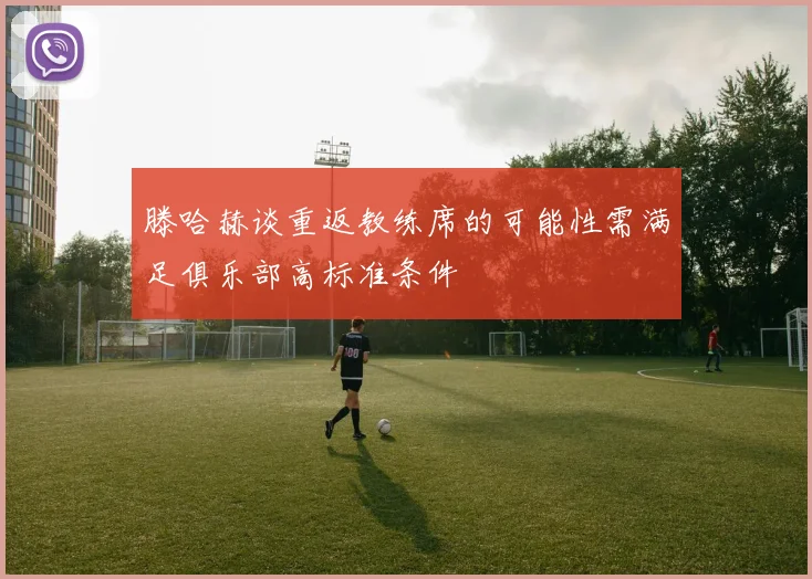 滕哈赫谈重返教练席的可能性需满足俱乐部高标准条件