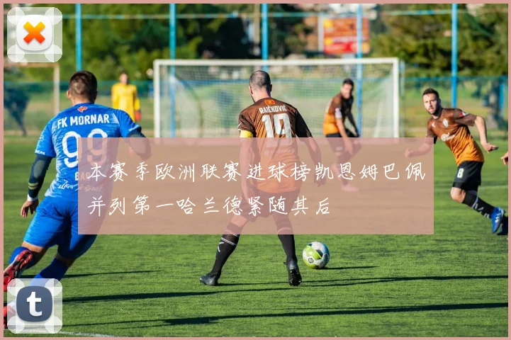 本赛季欧洲联赛进球榜凯恩姆巴佩并列第一哈兰德紧随其后