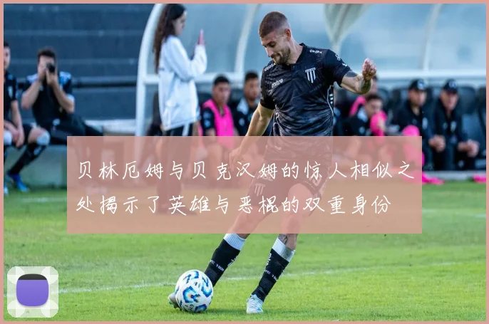 贝林厄姆与贝克汉姆的惊人相似之处揭示了英雄与恶棍的双重身份