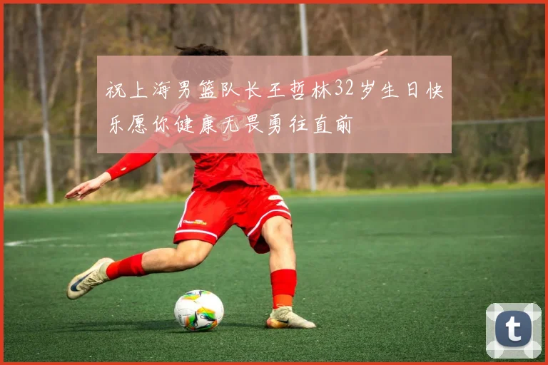 祝上海男篮队长王哲林32岁生日快乐愿你健康无畏勇往直前