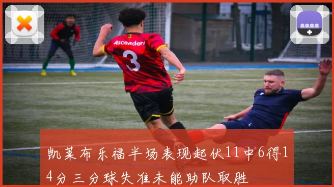 凯莱布乐福半场表现起伏11中6得14分三分球失准未能助队取胜