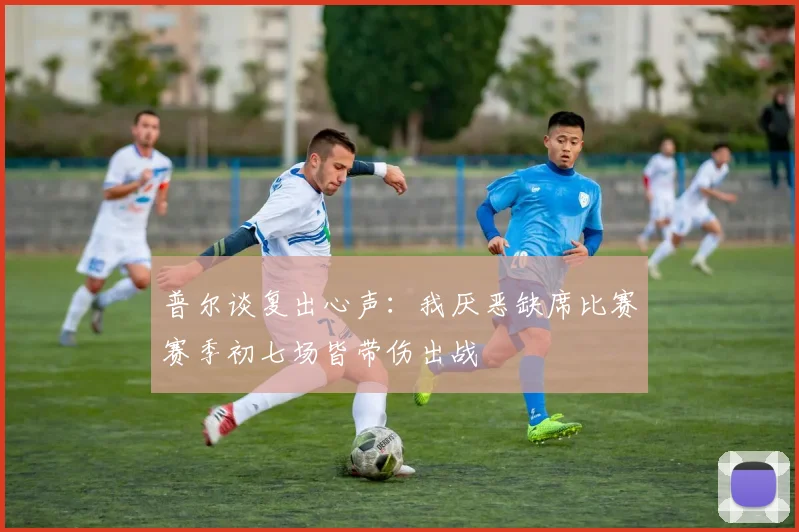 普尔谈复出心声：我厌恶缺席比赛赛季初七场皆带伤出战