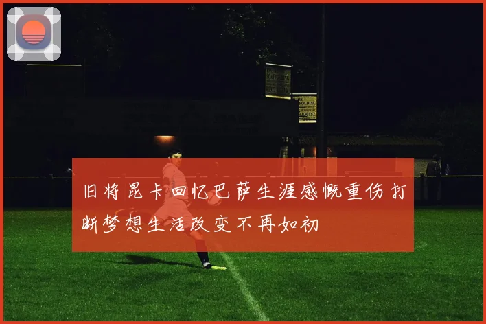 旧将昆卡回忆巴萨生涯感慨重伤打断梦想生活改变不再如初