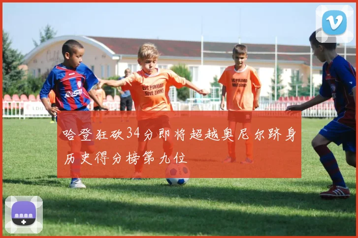 哈登狂砍34分即将超越奥尼尔跻身历史得分榜第九位