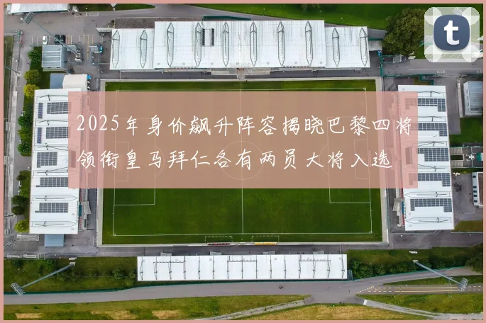 2025年身价飙升阵容揭晓巴黎四将领衔皇马拜仁各有两员大将入选