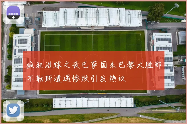 疯狂进球之夜巴萨国米巴黎大胜那不勒斯遭遇惨败引发热议