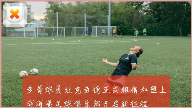 多哥球员让克劳德正式租借加盟上海海港足球俱乐部开启新征程