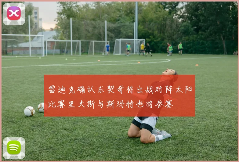 雷迪克确认东契奇将出战对阵太阳比赛里夫斯与斯玛特也将参赛