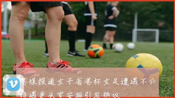 港媒报道女子省港杯女足遭遇不公待遇更衣室安排引发热议