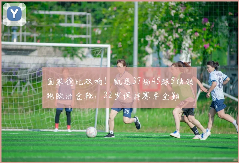 国家德比双响！凯恩37场45球5助领跑欧洲金靴，32岁保持赛季全勤