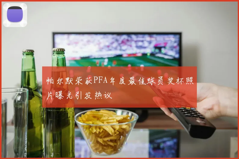帕尔默荣获PFA年度最佳球员奖杯照片曝光引发热议