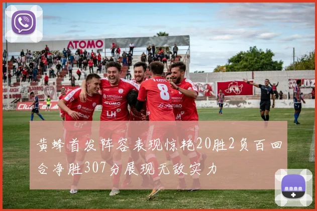 黄蜂首发阵容表现惊艳20胜2负百回合净胜307分展现无敌实力