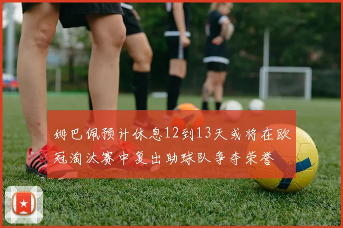 姆巴佩预计休息12到13天或将在欧冠淘汰赛中复出助球队争夺荣誉