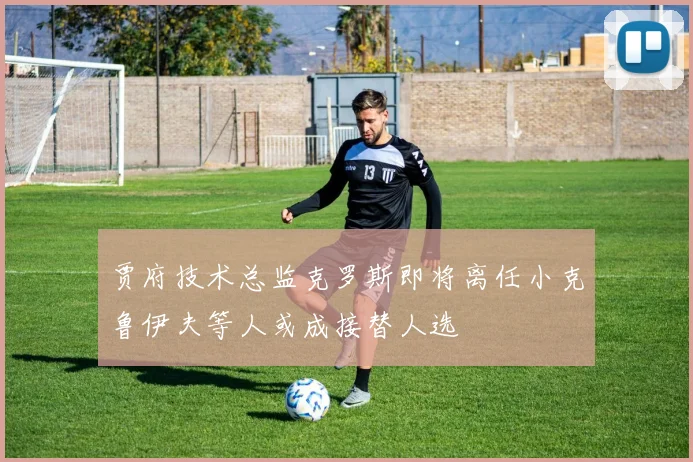 贾府技术总监克罗斯即将离任小克鲁伊夫等人或成接替人选
