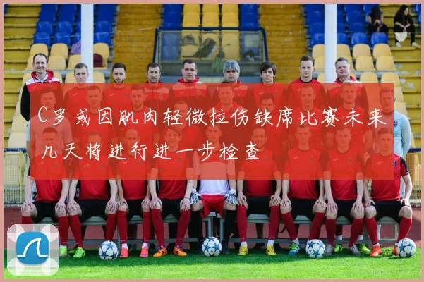 C罗或因肌肉轻微拉伤缺席比赛未来几天将进行进一步检查