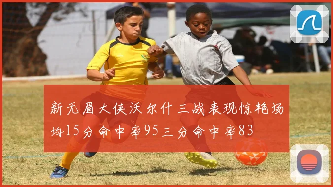 新无眉大侠沃尔什三战表现惊艳场均15分命中率95三分命中率83