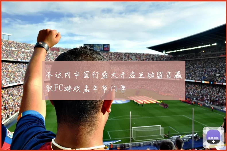齐达内中国行盛大开启互动留言赢取FC游戏嘉年华门票